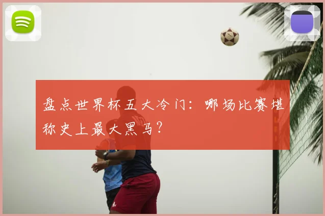 盘点世界杯五大冷门：哪场比赛堪称史上最大黑马？