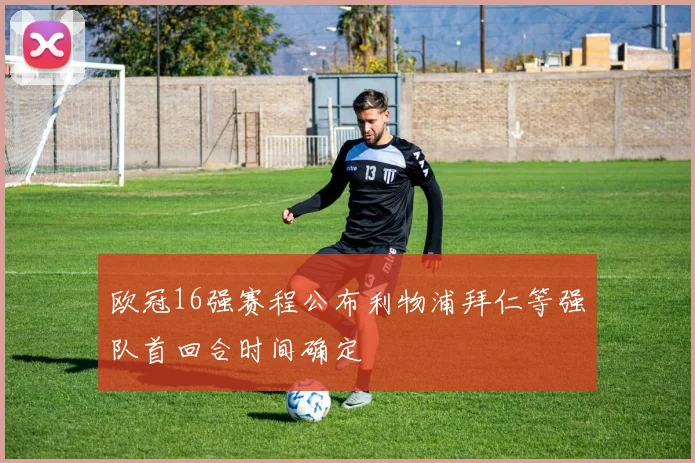 欧冠16强赛程公布利物浦拜仁等强队首回合时间确定
