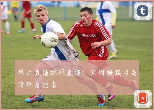 风云直播欧冠直播：实时链接与高清观看指南