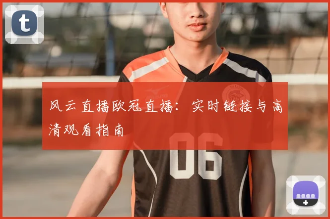 风云直播欧冠直播：实时链接与高清观看指南