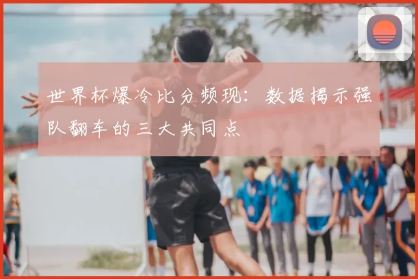 世界杯爆冷比分频现:数据揭示强队翻车的三大共同点