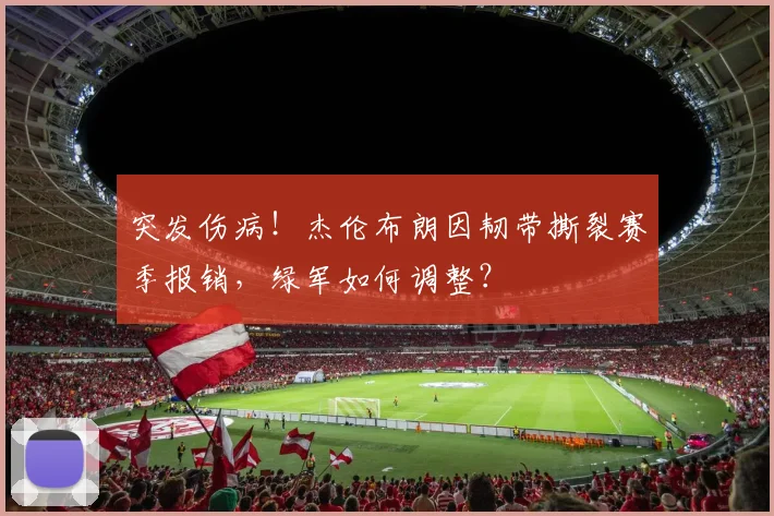 突发伤病！杰伦布朗因韧带撕裂赛季报销，绿军如何调整？