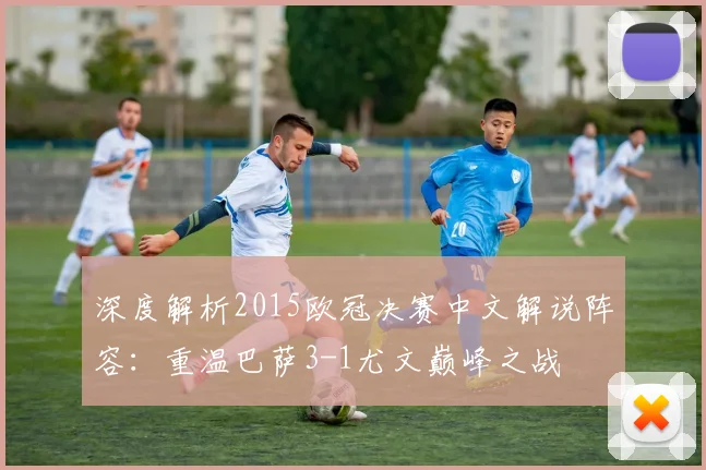 深度解析2015欧冠决赛中文解说阵容：重温巴萨3-1尤文巅峰之战