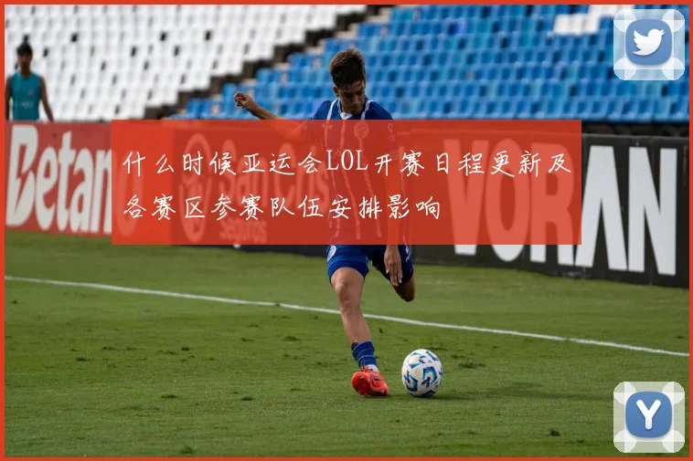 什么时候亚运会LOL开赛日程更新及各赛区参赛队伍安排影响