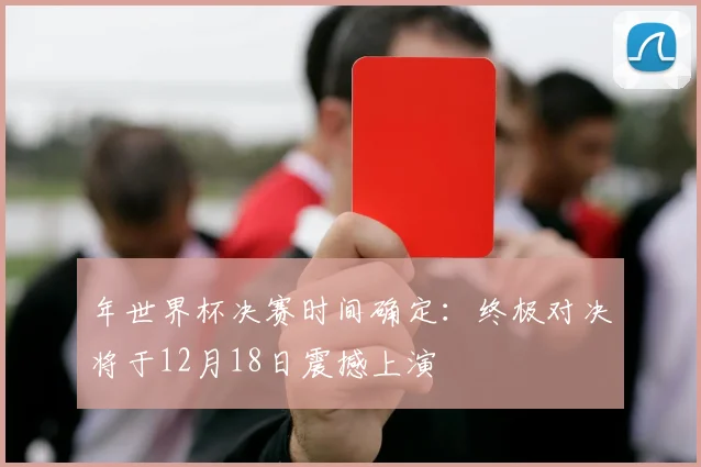 年世界杯决赛时间确定：终极对决将于12月18日震撼上演