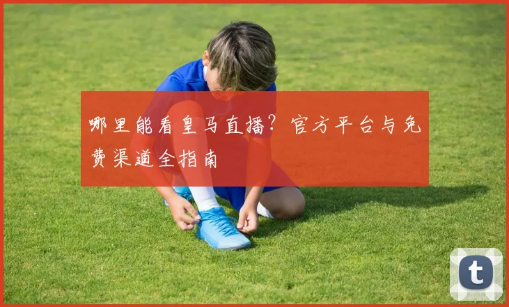 哪里能看皇马直播？官方平台与免费渠道全指南