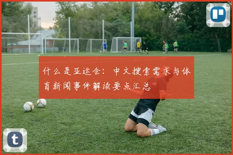 什么是亚运会：中文搜索需求与体育新闻事件解读要点汇总