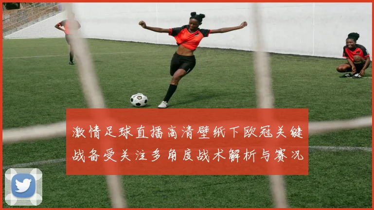激情足球直播高清壁纸下欧冠关键战备受关注多角度战术解析与赛况影响