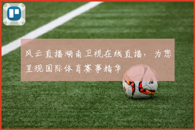 风云直播湖南卫视在线直播，为您呈现国际体育赛事精华
