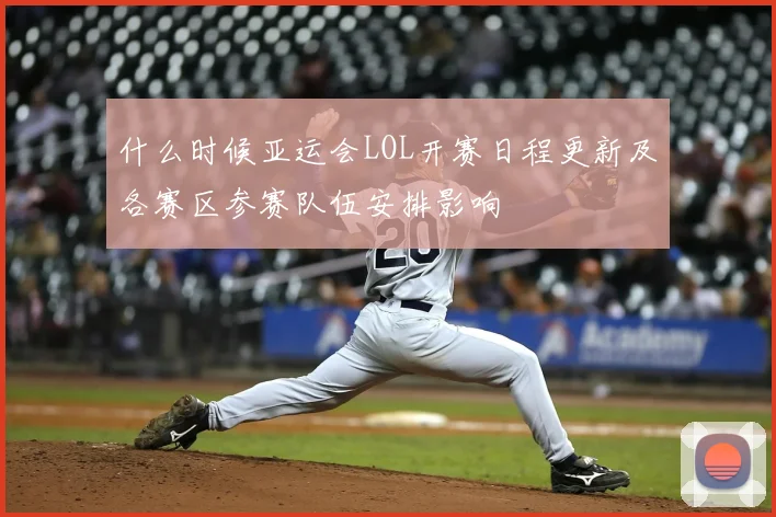 什么时候亚运会LOL开赛日程更新及各赛区参赛队伍安排影响