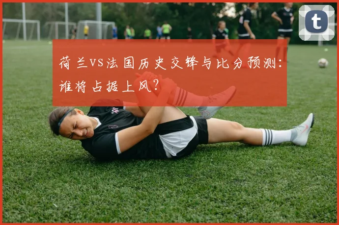 荷兰vs法国历史交锋与比分预测:谁将占据上风?