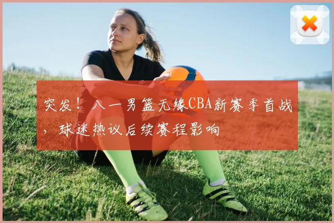 突发！八一男篮无缘CBA新赛季首战，球迷热议后续赛程影响