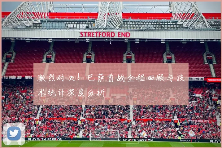 激烈对决！巴萨首战全程回顾与技术统计深度分析