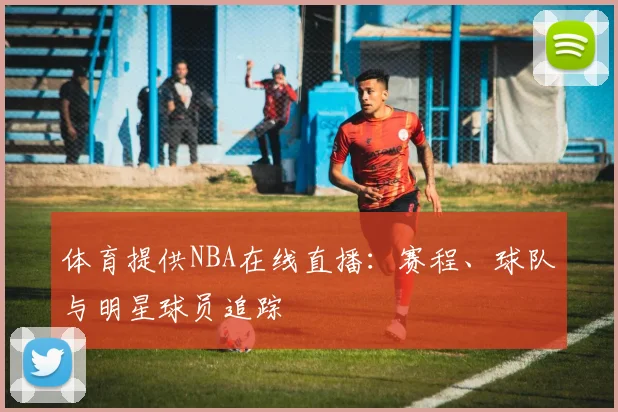 体育提供NBA在线直播:赛程、球队与明星球员追踪