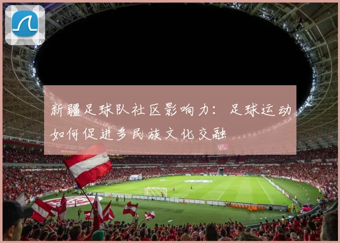 新疆足球队社区影响力：足球运动如何促进多民族文化交融