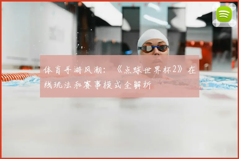 体育手游风潮：《点球世界杯2》在线玩法和赛事模式全解析