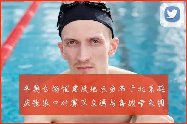 冬奥会场馆建设地点分布于北京延庆张家口对赛区交通与备战带来调整