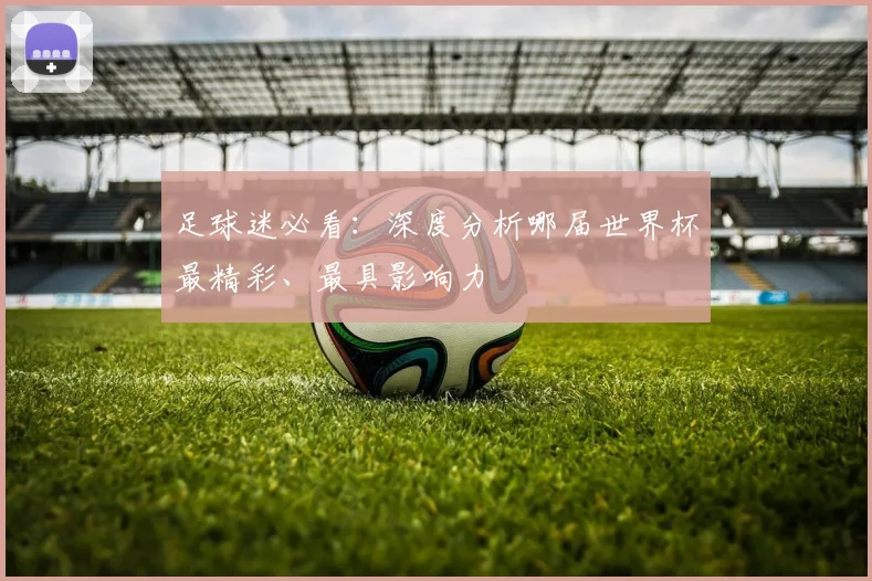 足球迷必看:深度分析哪届世界杯最精彩、最具影响力