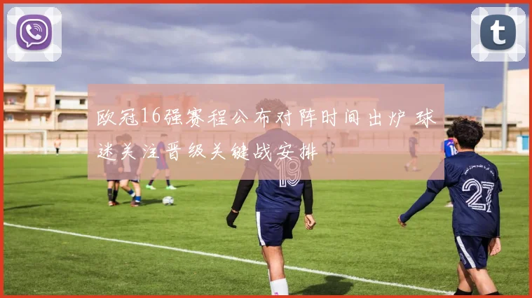 欧冠16强赛程公布对阵时间出炉 球迷关注晋级关键战安排