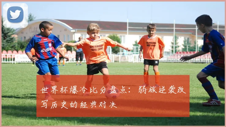 世界杯爆冷比分盘点:弱旅逆袭改写历史的经典对决