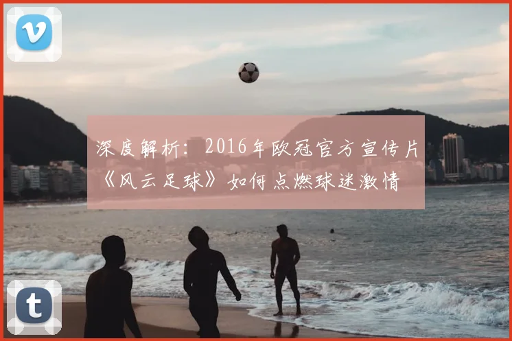 深度解析：2016年欧冠官方宣传片《风云足球》如何点燃球迷激情