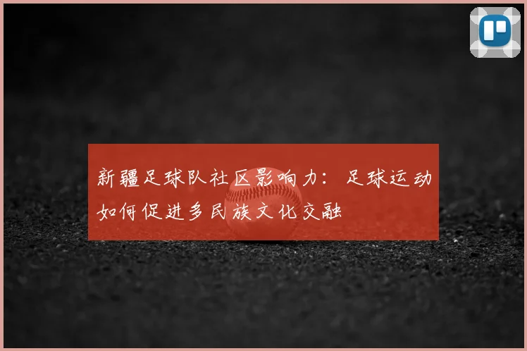 新疆足球队社区影响力：足球运动如何促进多民族文化交融