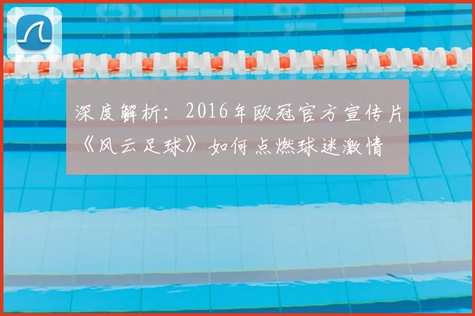 深度解析：2016年欧冠官方宣传片《风云足球》如何点燃球迷激情
