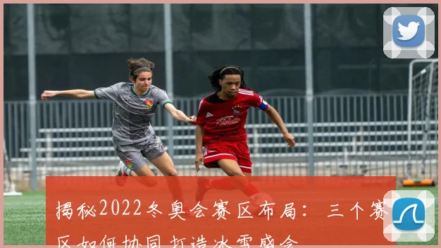 揭秘2022冬奥会赛区布局：三个赛区如何协同打造冰雪盛会