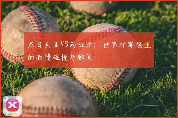 尼日利亚VS西班牙：世界杯赛场上的激情碰撞与瞬间