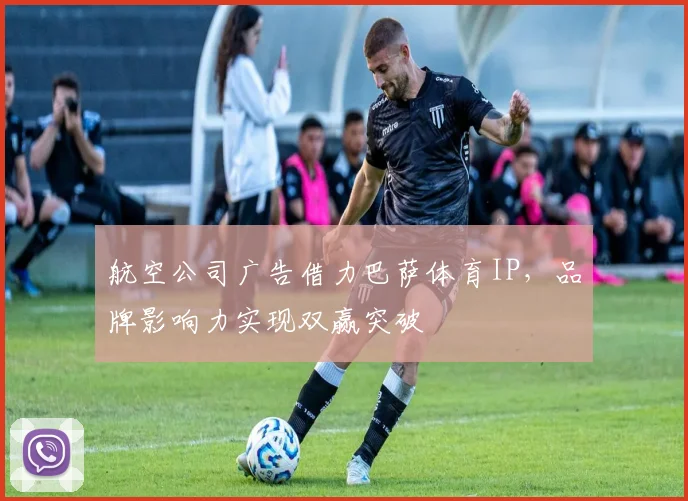 航空公司广告借力巴萨体育IP，品牌影响力实现双赢突破