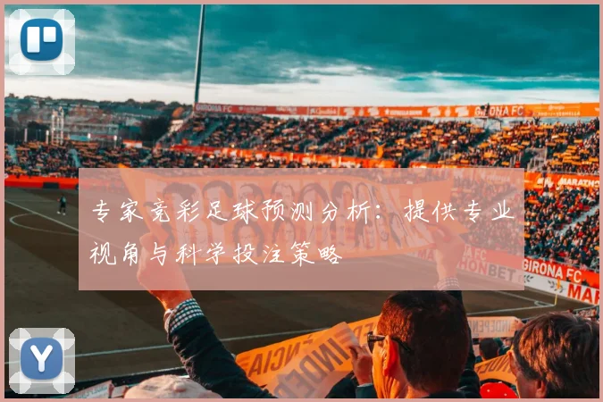 专家竞彩足球预测分析：提供专业视角与科学投注策略