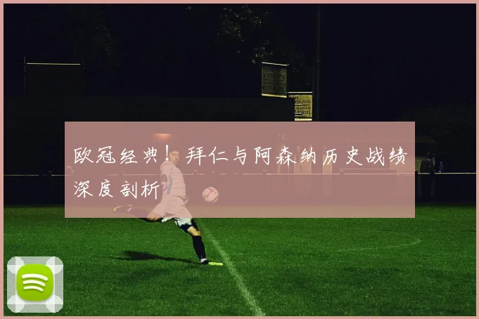 欧冠经典!拜仁与阿森纳历史战绩深度剖析