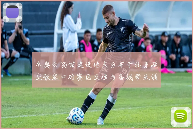 冬奥会场馆建设地点分布于北京延庆张家口对赛区交通与备战带来调整