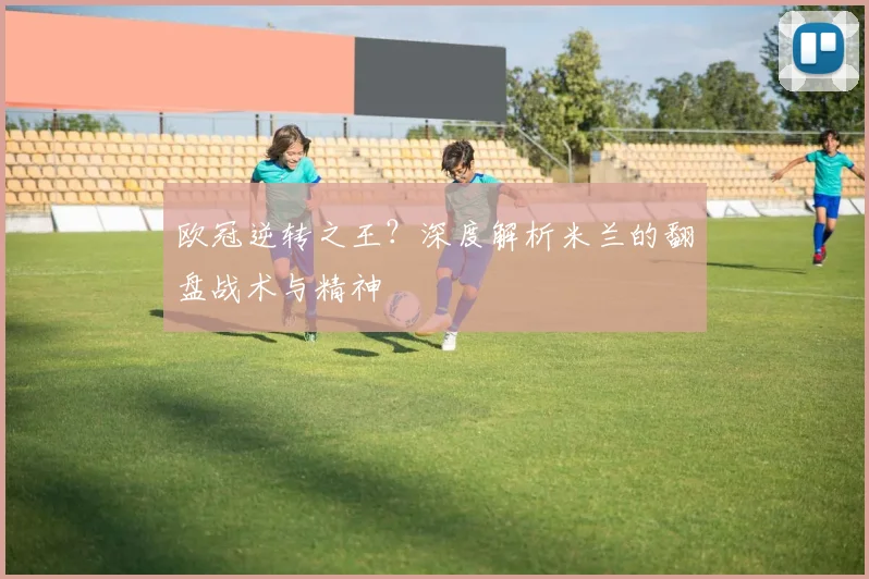 欧冠逆转之王？深度解析米兰的翻盘战术与精神