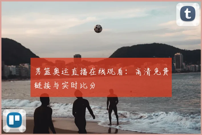 男篮奥运直播在线观看:高清免费链接与实时比分
