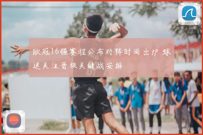 欧冠16强赛程公布对阵时间出炉 球迷关注晋级关键战安排