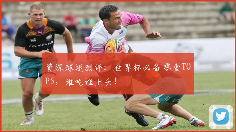 资深球迷测评：世界杯必备零食TOP5，谁吃谁上头！