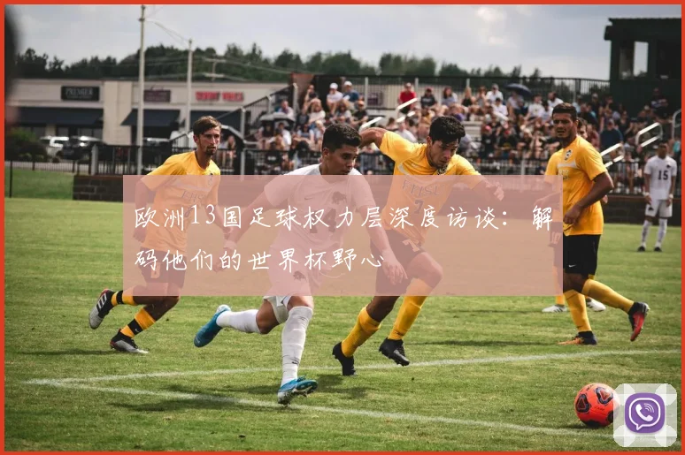 欧洲13国足球权力层深度访谈:解码他们的世界杯野心