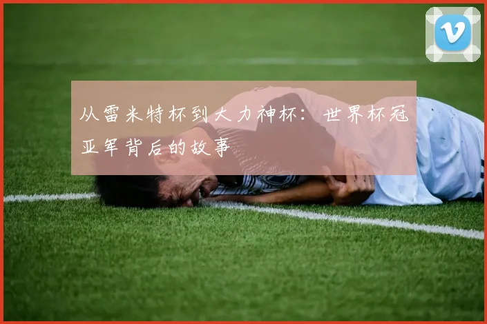 从雷米特杯到大力神杯：世界杯冠亚军背后的故事