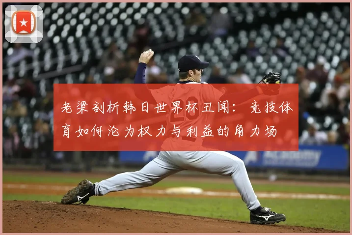 老梁剖析韩日世界杯丑闻:竞技体育如何沦为权力与利益的角力场