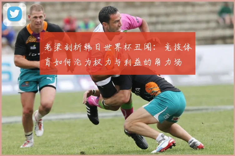 老梁剖析韩日世界杯丑闻:竞技体育如何沦为权力与利益的角力场