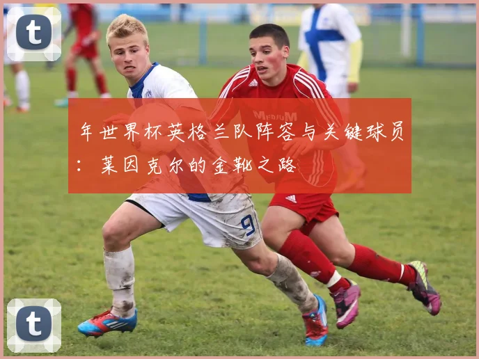年世界杯英格兰队阵容与关键球员：莱因克尔的金靴之路
