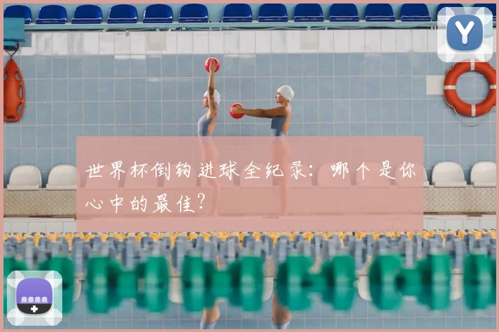 世界杯倒钩进球全纪录:哪个是你心中的最佳?