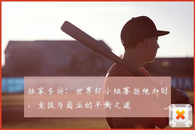 独家专访：世界杯小组赛拒绝加时，竞技与商业的平衡之道