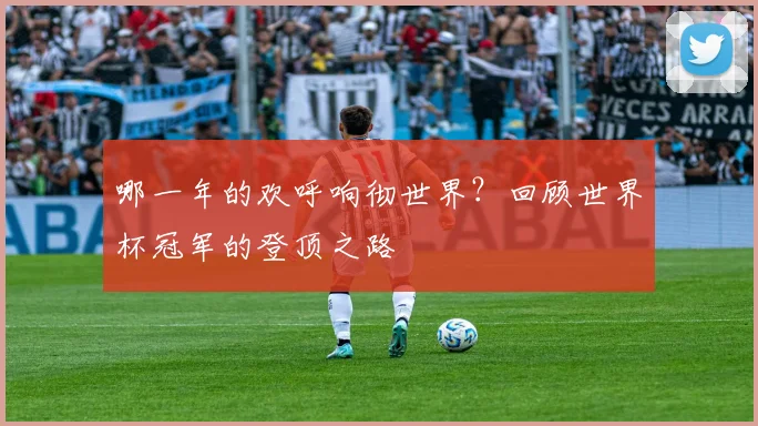 哪一年的欢呼响彻世界？回顾世界杯冠军的登顶之路