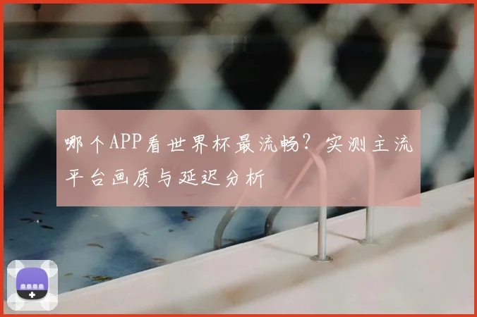 哪个APP看世界杯最流畅？实测主流平台画质与延迟分析
