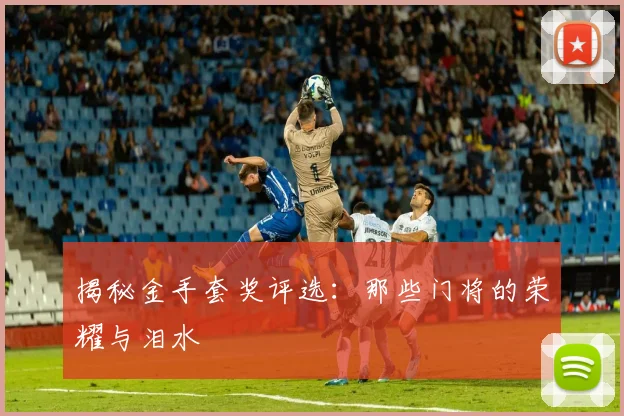 揭秘金手套奖评选：那些门将的荣耀与泪水