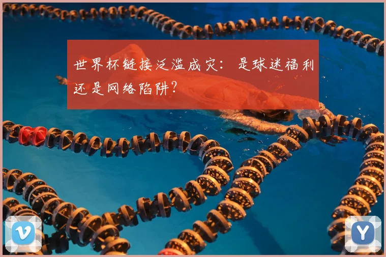 世界杯链接泛滥成灾：是球迷福利还是网络陷阱？