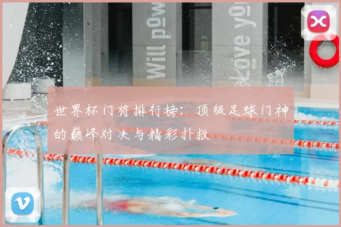 世界杯门将排行榜：顶级足球门神的巅峰对决与精彩扑救