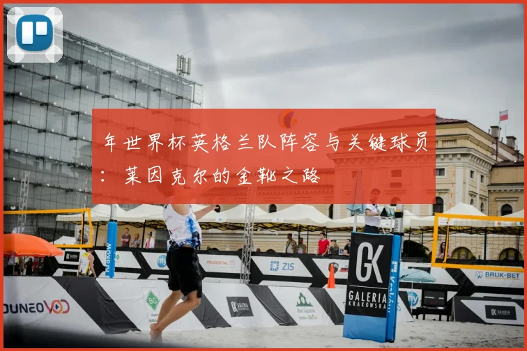 年世界杯英格兰队阵容与关键球员：莱因克尔的金靴之路